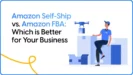 Amazon Self-Ship vs. Amazon FBA: Which is Better for Your Business