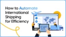 Automate International Shipping for Efficiency