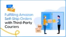 A Step-by-Step Guide to Fulfilling Amazon Self-Ship Orders with Third-Party Couriers