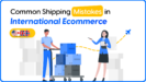 Common Shipping Mistakes in International Ecommerce