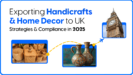 Exporting Handicrafts and Home Decor to UK: Strategies and Compliance in 2025